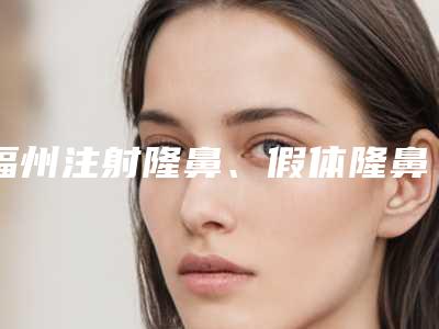 福州注射隆鼻、假体隆鼻哪个好国庆整形活动(隆鼻福州哪一家做得好)