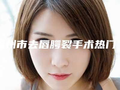 福州市去唇腭裂手术热门项目价格表公布-福州市去唇腭裂手术整形费用要多少