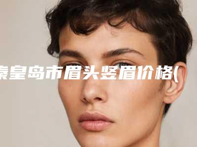 秦皇岛市眉头竖眉价格(收费标准)2025优惠一览-秦皇岛市眉头竖眉医院手术大费用是怎么定