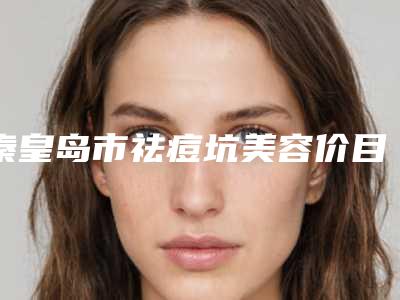 秦皇岛市祛痘坑美容价目表2025曝光-秦皇岛市祛痘坑美容价格会不同吗