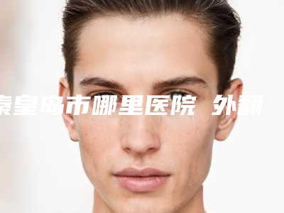 秦皇岛市哪里医院踇外翻截骨好(秦皇岛美姿娇医疗美容诊所霸榜第一)