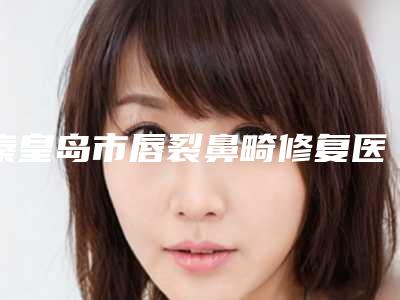 秦皇岛市唇裂鼻畸修复医生排名十强技术流派-高艳香医生口碑top优势尽显