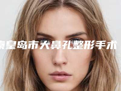 秦皇岛市大鼻孔整形手术哪家整形医院好(秦皇岛美美医丽医疗美容诊所口碑价格一一展示)