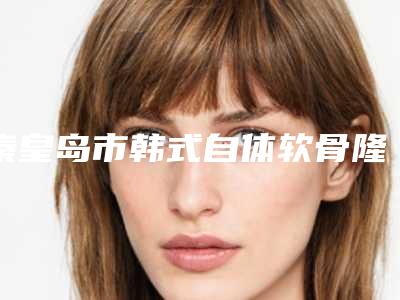 秦皇岛市韩式自体软骨隆鼻哪个整形医院好(秦皇岛市第一医院经历分享)