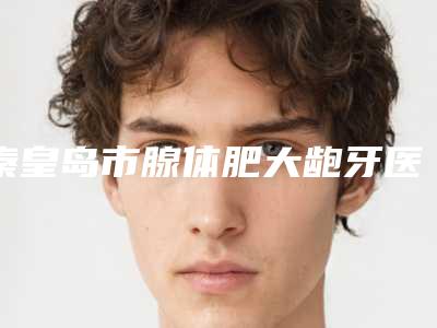 秦皇岛市腺体肥大龅牙医院排行榜榜一榜二火遍全网_速查看(秦皇岛索菲亚口腔诊所全国连锁实力靠谱~)