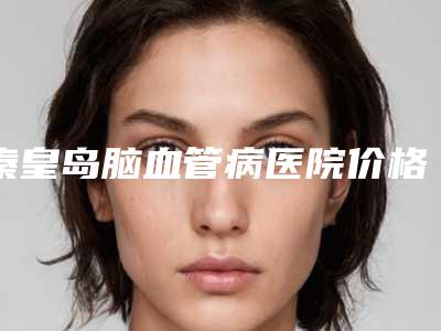 秦皇岛脑血管病医院价格表项目详细一览附矫正视力不提高案例