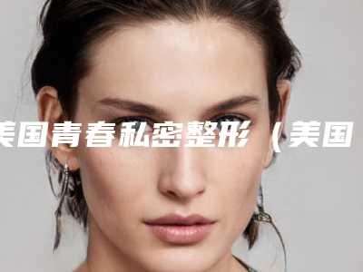 美国青春私密整形（美国青春私密整形医生）