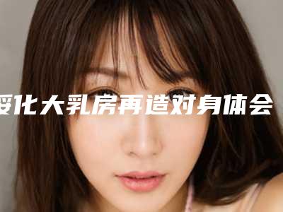 绥化大乳房再造对身体会有影响吗