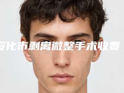 绥化市剥离微整手术收费明细项目全介绍-绥化市剥离微整手术均价为8129元
