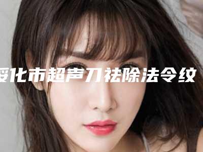 绥化市超声刀祛除法令纹好的整形医院(绥化艺洋医疗美容诊所名气大口碑好)