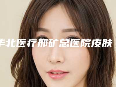 华北医疗邢矿总医院皮肤科程天平医生,韩伟强医生口碑细说