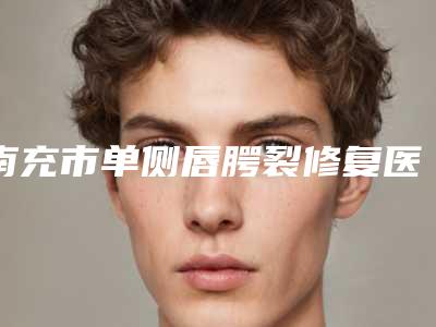 南充市单侧唇腭裂修复医院口碑排名汇总点评-南充市单侧唇腭裂修复整形医院