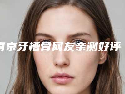 南京牙槽骨网友亲测好评医院名单出炉,南京维多利亚美容医院在隆鼻、隆胸领域大展身手