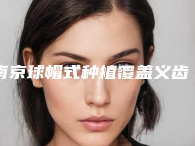 南京球帽式种植覆盖义齿是否真的无伤害