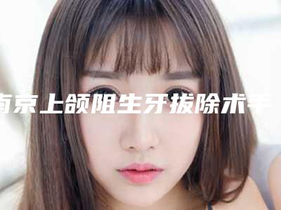 南京上颌阻生牙拔除术手术方法哪种效果好