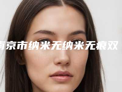 南京市纳米无纳米无痕双眼皮正规医院排名榜-纳米无纳米无痕双眼皮手术价位多少
