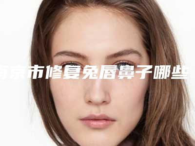 南京市修复兔唇鼻子哪些医院好(南京柏盛医疗美容诊所技术好人气高)