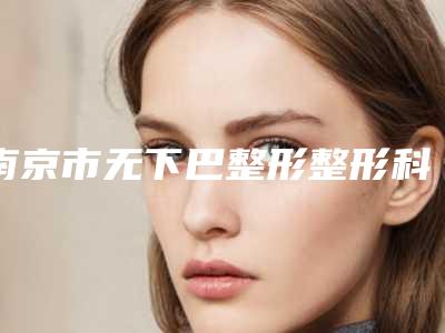 南京市无下巴整形整形科价格费用清单表展示-均价无下巴整形6871元