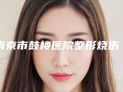 南京市鼓楼医院整形烧伤科,南京丽雅希医疗美容诊所top口碑在线
