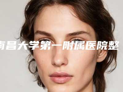 南昌大学第一附属医院整形美容科如何?医院简介,还有医生介绍+价格表参考!