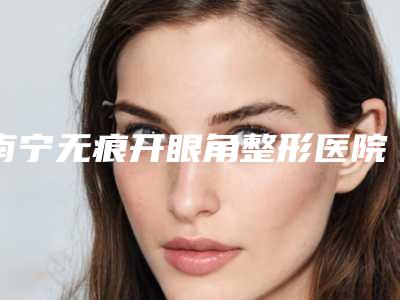 南宁无痕开眼角整形医院排名前十名单介绍,广西爱斯特整形外科医院凭实力入围