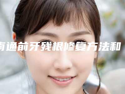 南通前牙残根修复方法和费用介绍