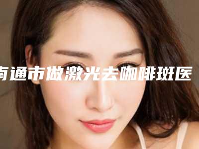 南通市做激光去咖啡斑医生口碑排行测评白名单-赵鹏医生口碑点评