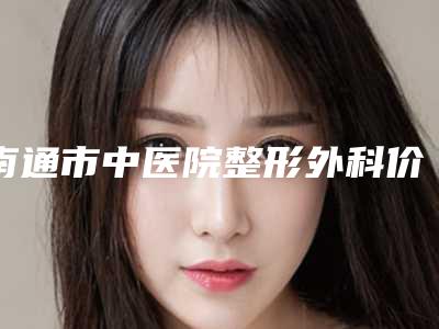 南通市中医院整形外科价位表2025吐血整理附削骨术案例