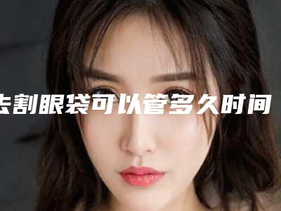 去割眼袋可以管多久时间