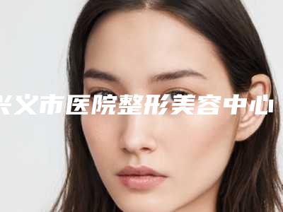 兴义市医院整形美容中心,贵阳斯凯颜医疗美容诊所分析哪家效果更好