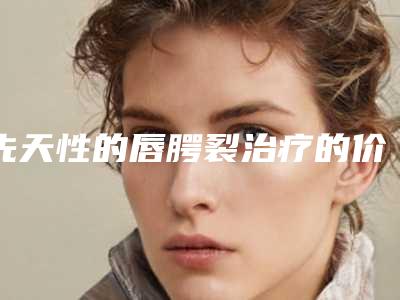 先天性的唇腭裂治疗的价格受哪些因素影响