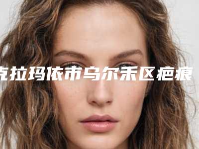 克拉玛依市乌尔禾区疤痕灵对痘印排行榜实力医生-克拉玛依市乌尔禾区疤痕灵对痘印整形医生排名前7榜单技术好人气高