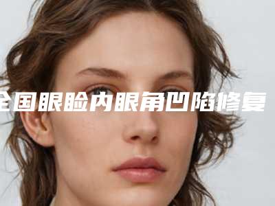 全国眼睑内眼角凹陷修复医院推荐:眼睑内眼角凹陷修复医院前50口碑一览