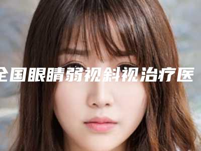 全国眼睛弱视斜视治疗医院哪家强:眼睛弱视斜视治疗医院前50佳强中手