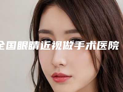 全国眼睛近视做手术医院上榜名单前二十超全榜单发布-实力领衔(附价格表)