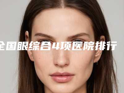 全国眼综合4项医院排行前二十名汇总-是名医大咖