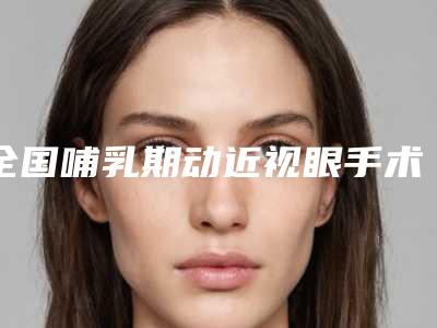 全国哺乳期动近视眼手术医院排行top20汇总介绍-尽显各大特色