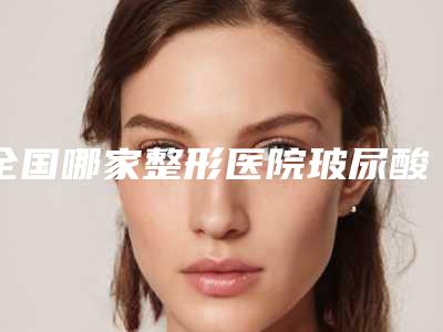 全国哪家整形医院玻尿酸丰下巴瘦脸最好：玻尿酸丰下巴瘦脸医院前50如期公布