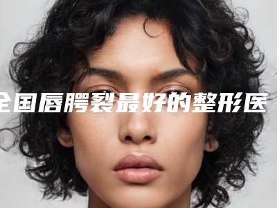 全国唇腭裂最好的整形医院上榜名单前二十强公立私立混排-热门TOP技术到位