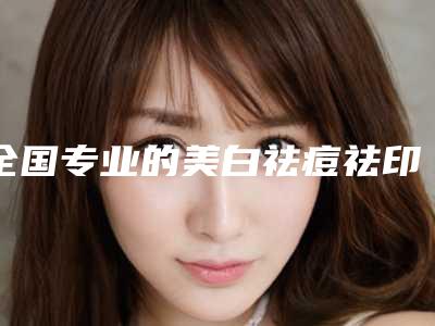 全国专业的美白祛痘祛印医生：美白祛痘祛印医生前50人气名单公开
