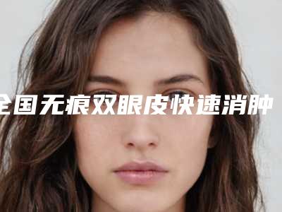 全国无痕双眼皮快速消肿哪里整形医院好:无痕双眼皮快速消肿医院前50机构选择攻略
