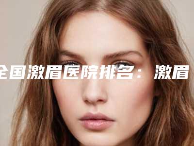 全国激眉医院排名:激眉医院top50强哪个效果好