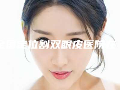 全国定位割双眼皮医院在榜名单前二十名实力机构整理-全城知名度高涨