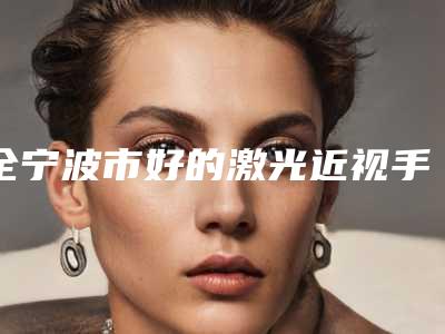 全宁波市好的激光近视手术单眼医院(宁波江北外滩纤姿医疗美容门诊部超强整形攻略)