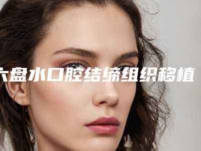 六盘水口腔结缔组织移植术的费用大概是多少啊