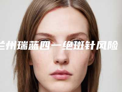 兰州瑞蓝四一绝斑针风险有多大呢