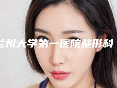 兰州大学第一医院整形科张选奋医生,张瑾医生临床经验多
