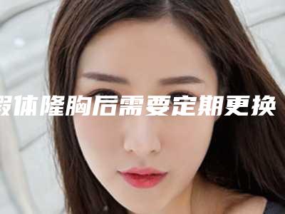 假体隆胸后需要定期更换假体吗假体隆胸需要取出来吗