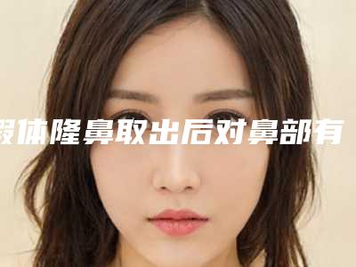 假体隆鼻取出后对鼻部有负面影响吗(取出假体隆鼻的危害)