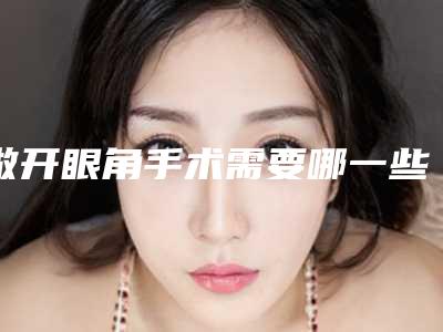 做开眼角手术需要哪一些准备事项(做开眼角手术需要哪一些准备事项图片)